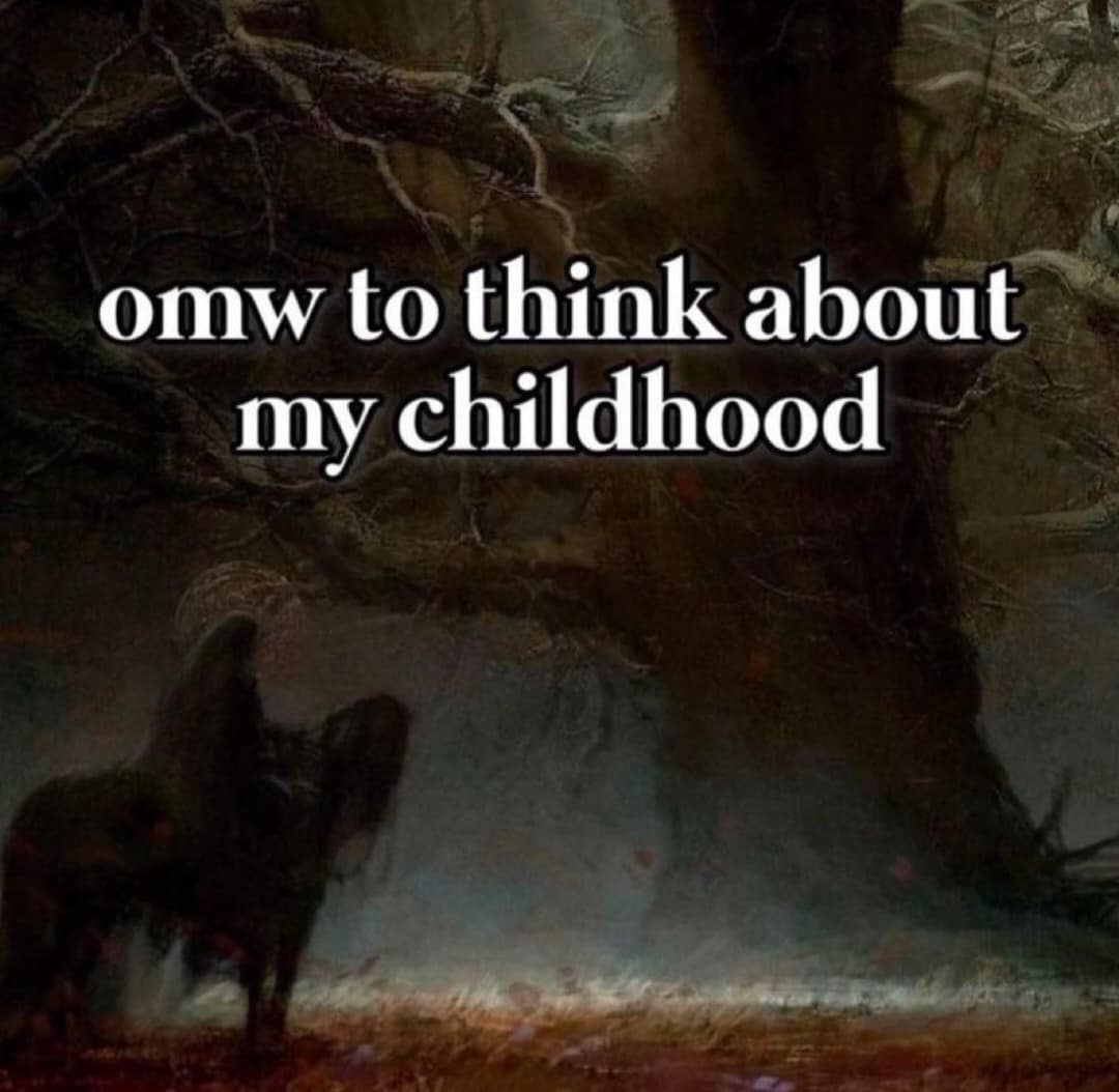 omw to think about my childhood