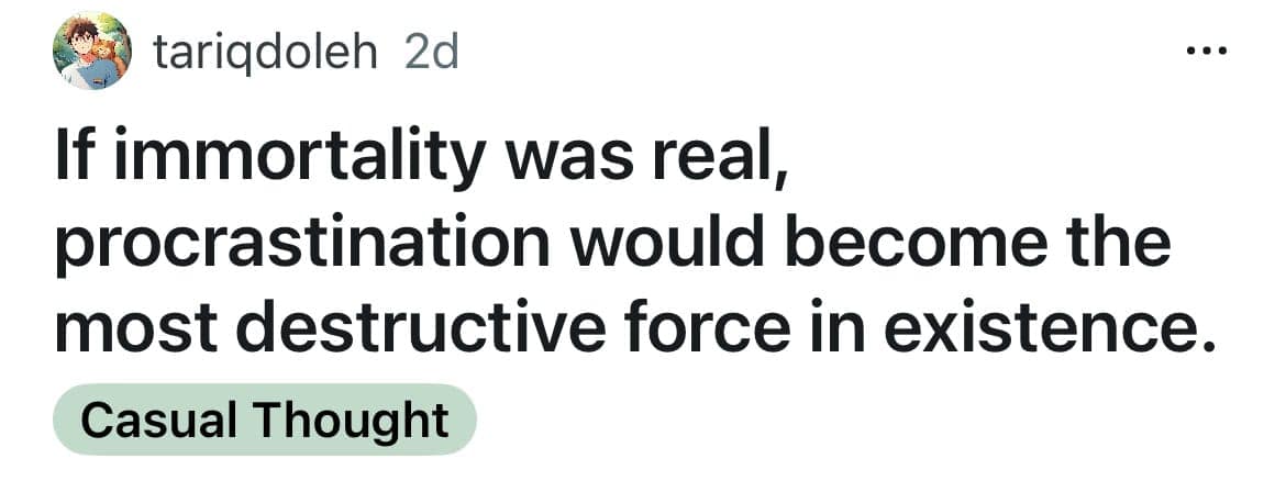 If immortality was real, procrastination would become the most destructive force in existence.
