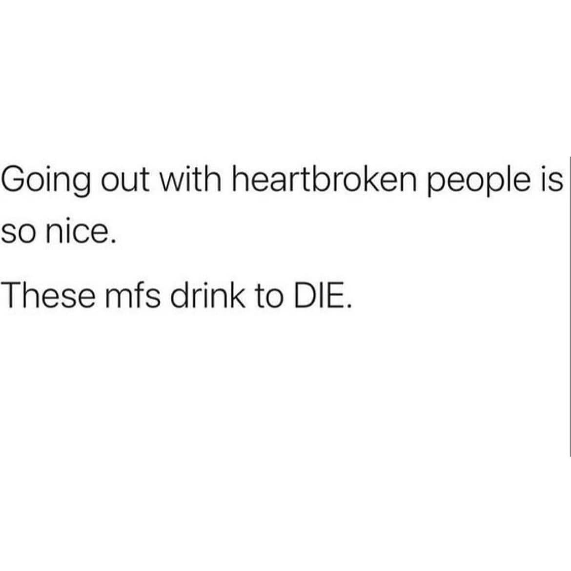 Going out with heartbroken people is so nice. These mfs drink to DIE.