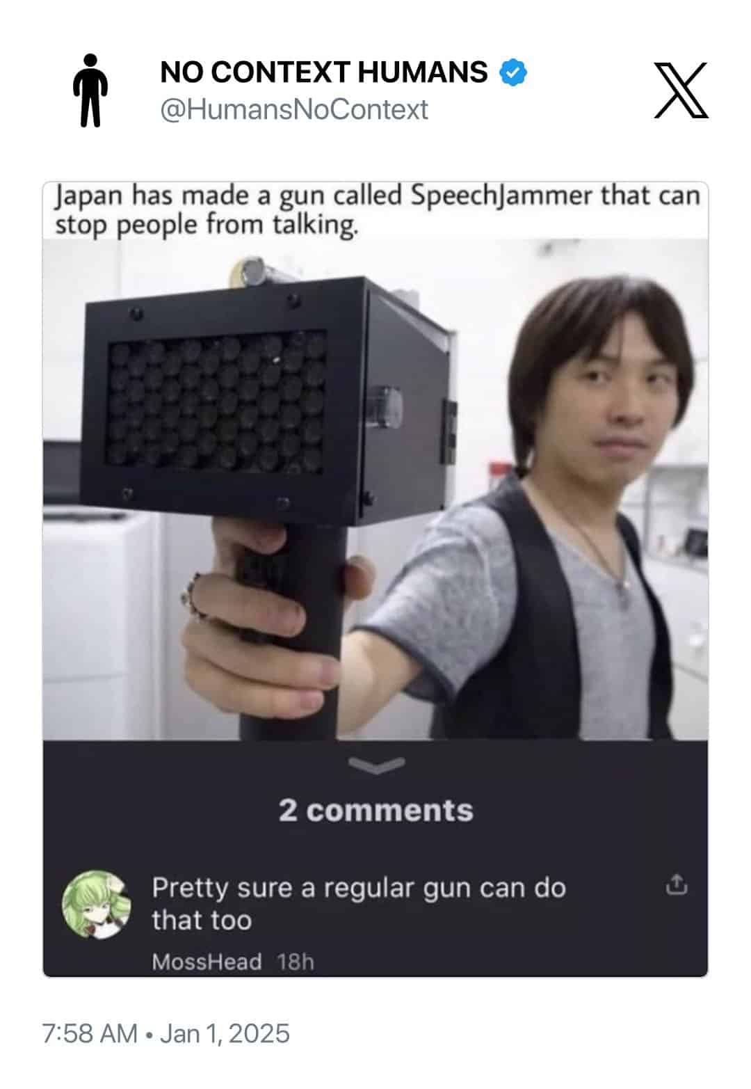 NO CONTEXT HUMANS @HumansNoContext Japan has made a gun called Speech|ammer that can stop people from talking. 2 comments Pretty sure a regular gun can do that too MossHead 18h 7:58 AM • Jan 1, 2025 山