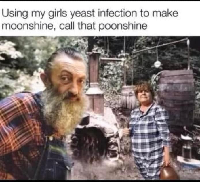 Using my girls yeast infection to make moonshine, call that poonshine