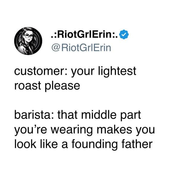 .:RiotGrIErin:.© @RiotGrlErin customer: your lightest roast please barista: that middle part you're wearing makes you look like a founding father