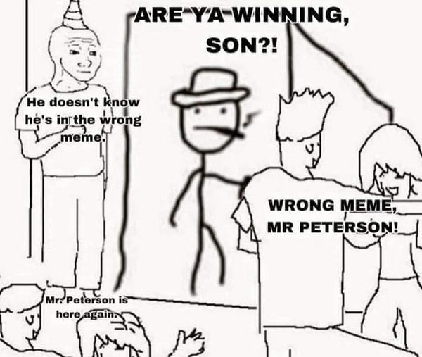 ARE YA WINNING, SON?! He doesn't know he's in the wrong meme. WRONG MEME, MR PETERSON! Mr. Peterson is here again 叱