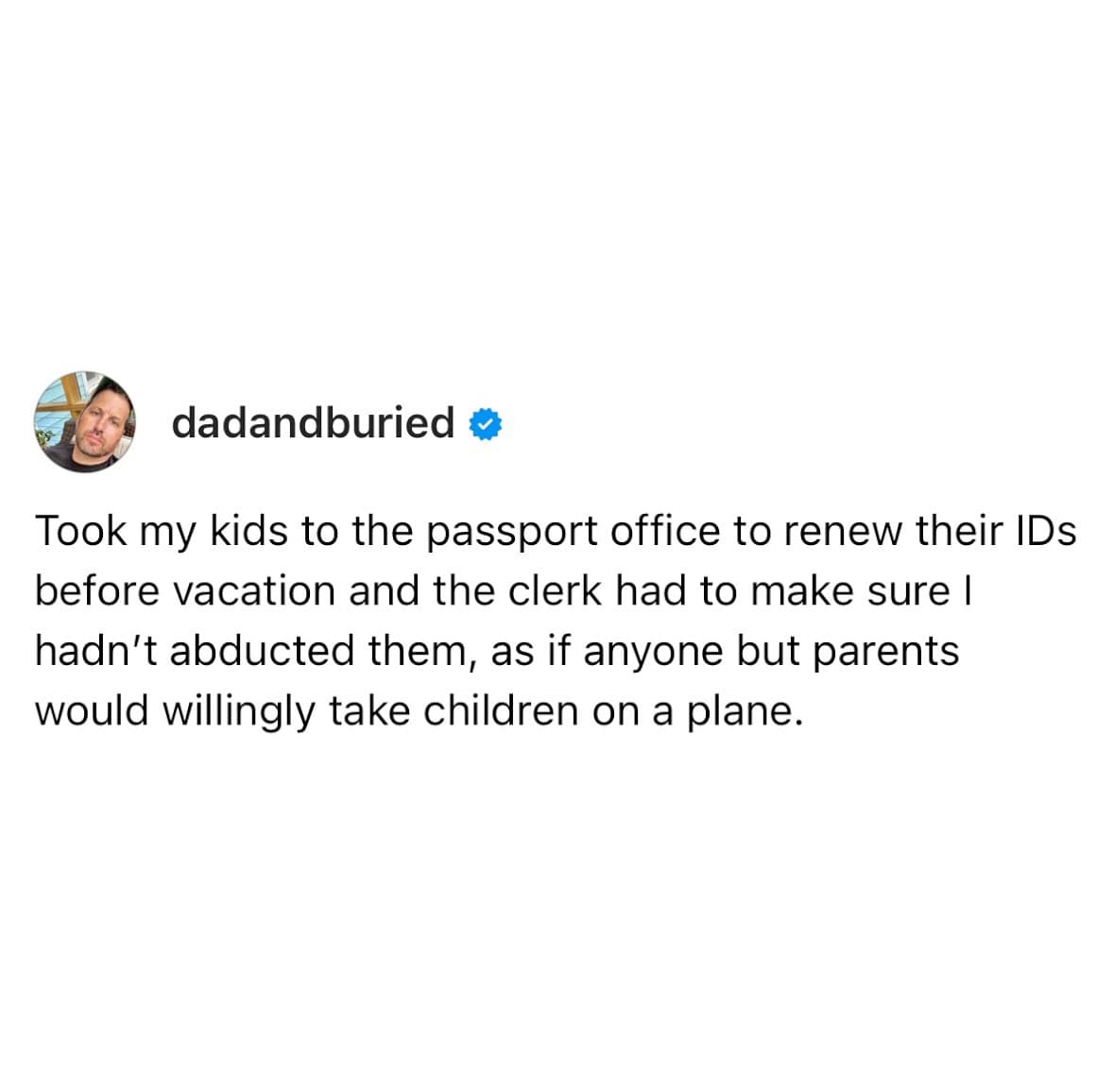 dadandburied * Took my kids to the passport office to renew their IDs before vacation and the clerk had to make sure I hadn't abducted them, as if anyone but parents would willingly take children on a plane.