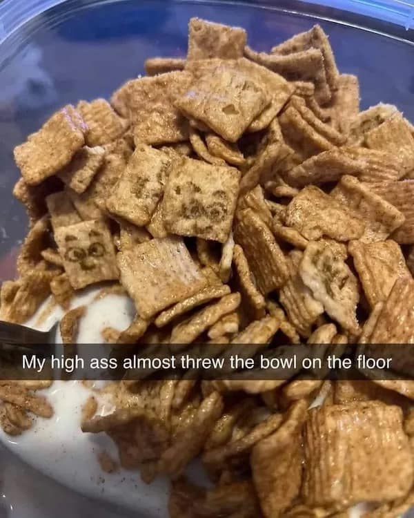 My high ass almost threw the bowl on the floor