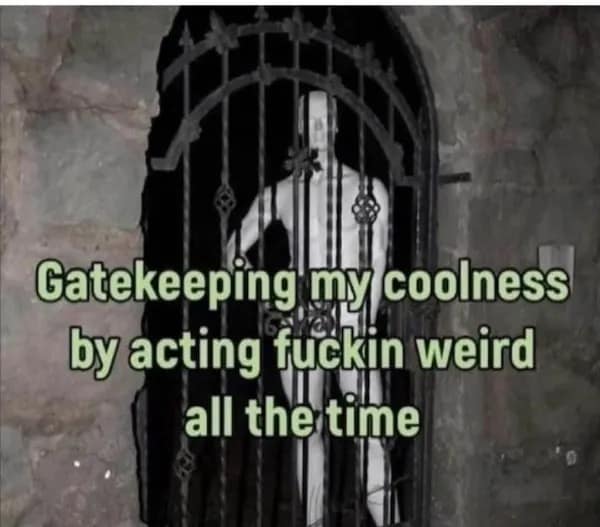Gatekeeping my coolness by acting fuckin weird all the time