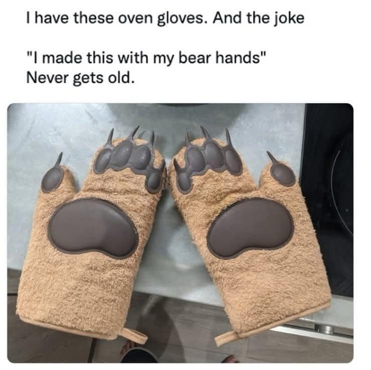 I have these oven gloves. And the joke "I made this with my bear hands" Never gets old.