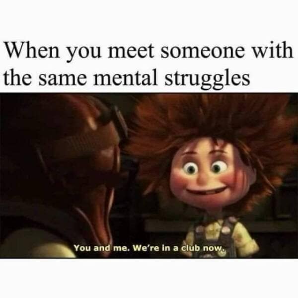 When you meet someone with the same mental struggles You and me. We're in a club now.