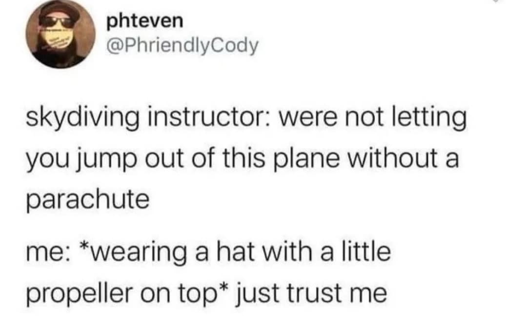 phteven @PhriendlyCody skydiving instructor: were not letting you jump out of this plane without a parachute me: *wearing a hat with a little propeller on top* just trust me