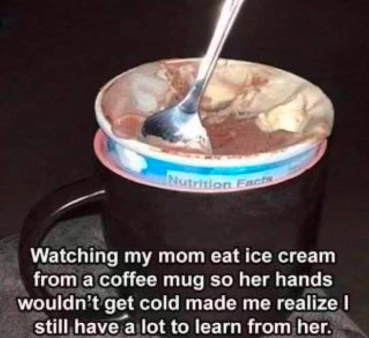Watching my mom eat ice cream from a coffee mug so her hands wouldn't get cold made me realize I still have a lot to learn from her.