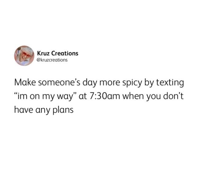 Kruz Creations @kruzcreations Make someone's day more spicy by texting "im on my way" at 7:30am when you don't have any plans
