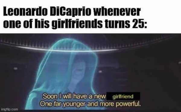 Leonardo DiCaprio whenever one of his girlfriends turns 25: Soon I will have a new girlfriend One far younger and more powerful. ingfip.com