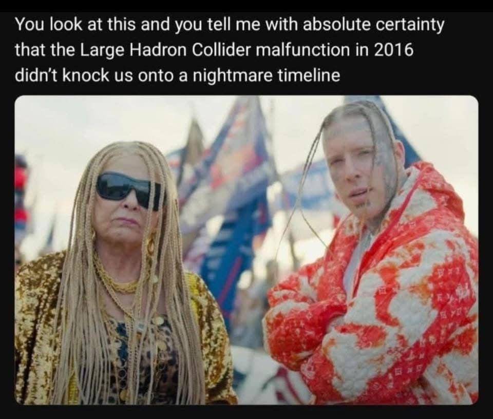 You look at this and you tell me with absolute certainty that the Large Hadron Collider malfunction in 2016 didn't knock us onto a nightmare timeline