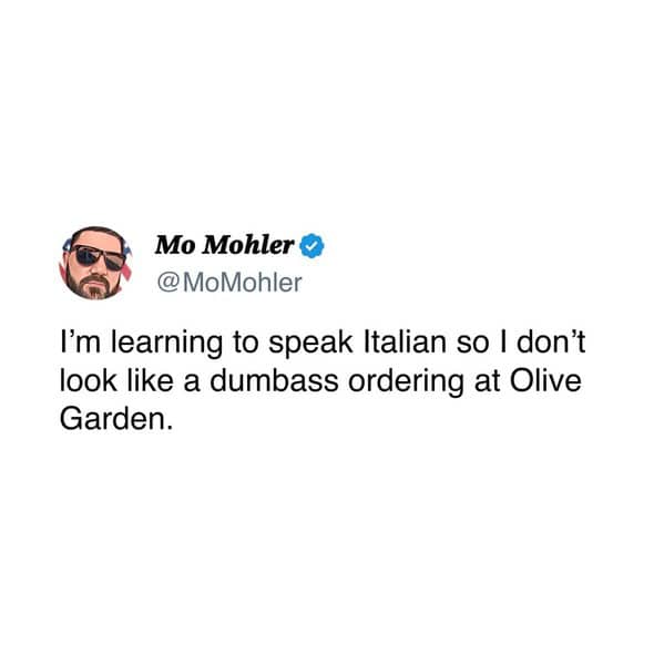Mo Mohler • @ MoMohler I'm learning to speak Italian so I don't look like a dumbass ordering at Olive Garden.
