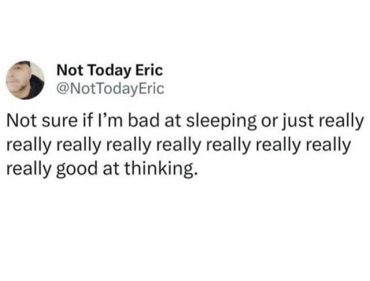 Not Today Eric @NotTodayEric Not sure if I'm bad at sleeping or just really really really really really really really really really good at thinking.