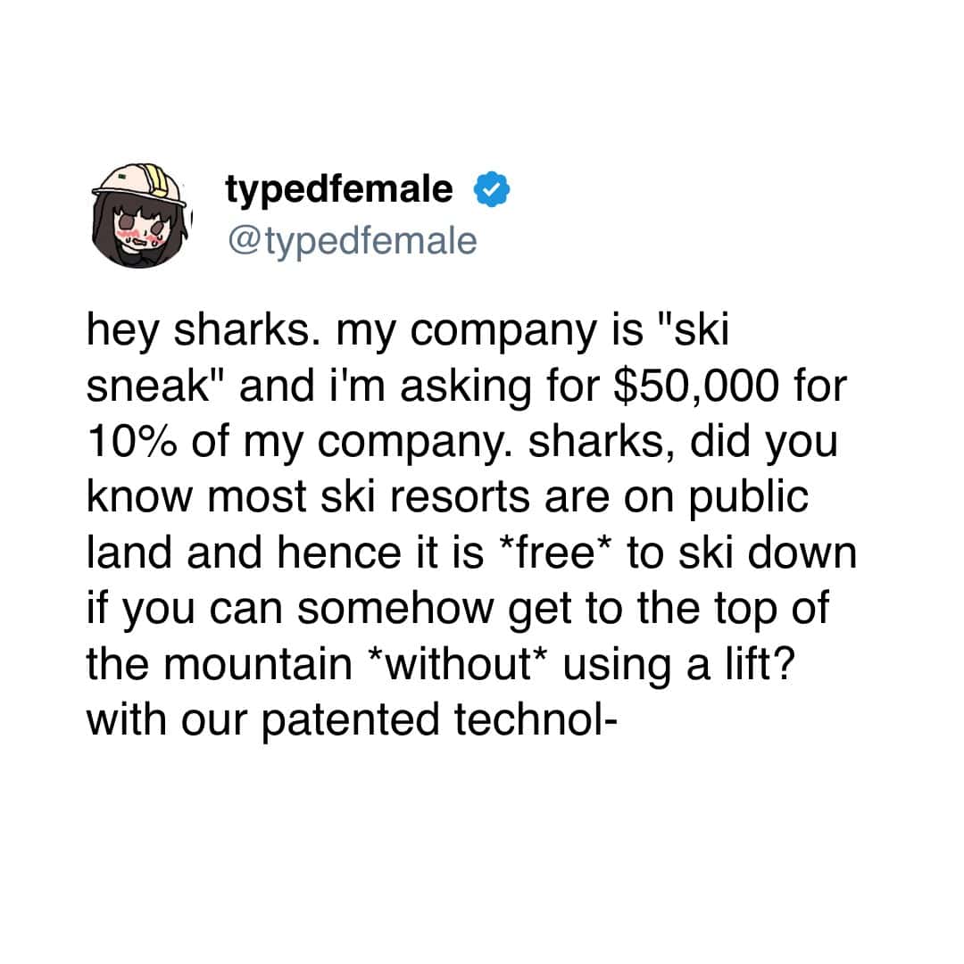 typedfemale & @typedfemale hey sharks. my company is "ski sneak" and i'm asking for $50,000 for 10% of my company. sharks, did you know most ski resorts are on public land and hence it is *free* to ski down if you can somehow get to the top of the mountain *without* using a lift? with our patented technol-