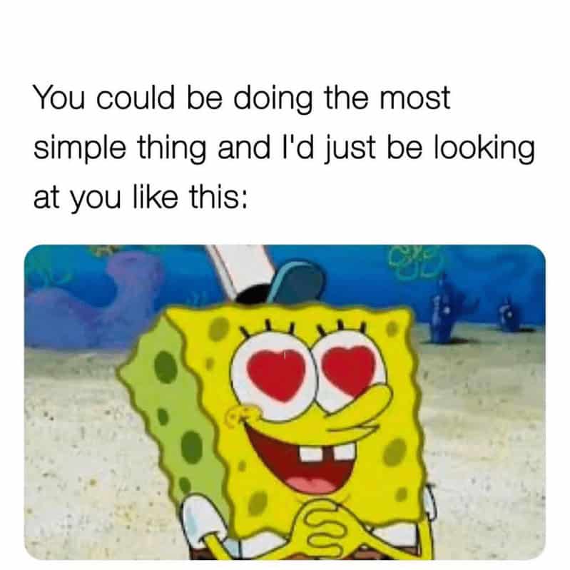 You could be doing the most simple thing and l'd just be looking at you like this: