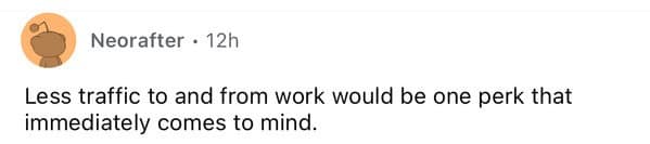 Less traffic to and from work would be one perk that immediately comes to mind.