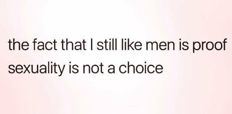 the fact that I still like men is proof sexuality is not a choice