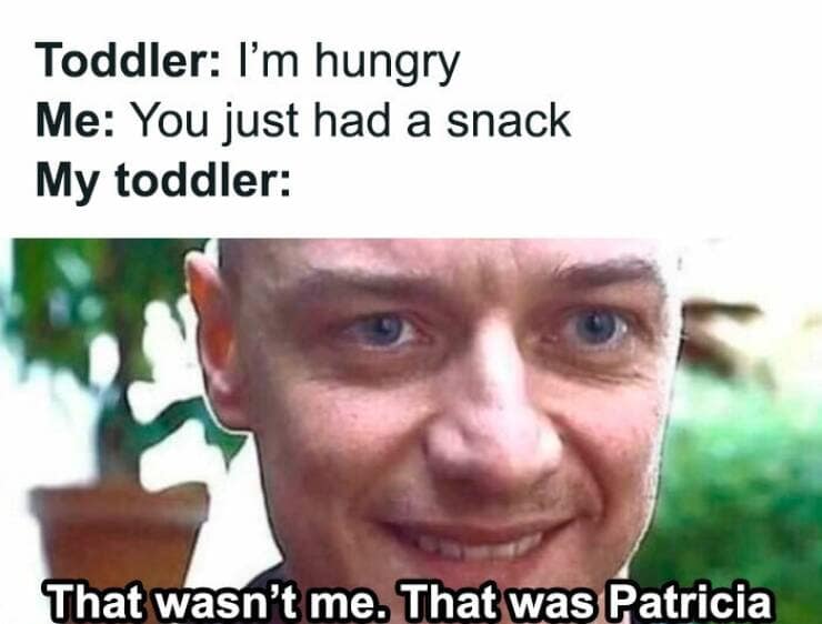 Toddler: I'm hungry Me: You just had a snack My toddler: That wasn't me. That was Patricia