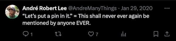 "Let's put a pin in it." = This shall never ever again be mentioned by anyone EVER.