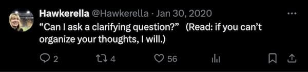 "Can I ask a clarifying question?" (Read: if you can't organize your thoughts, I will.)