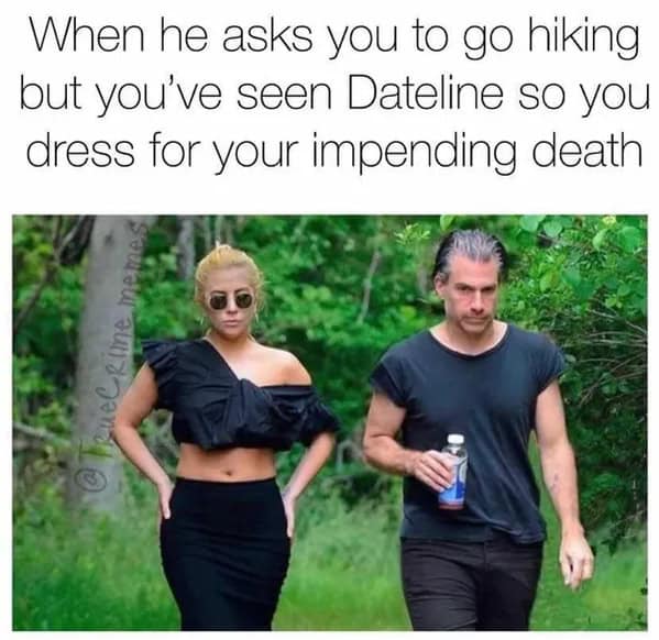 When he asks you to go hiking but you've seen Dateline so you dress for your impending death