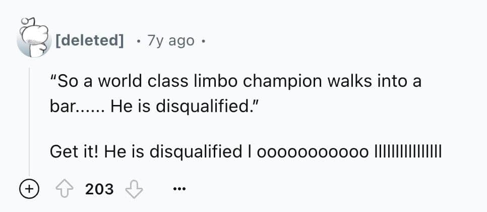 "So a world class limbo champion walks into a bar...... He is disqualified." Get it! He is disqualified | 00000000000