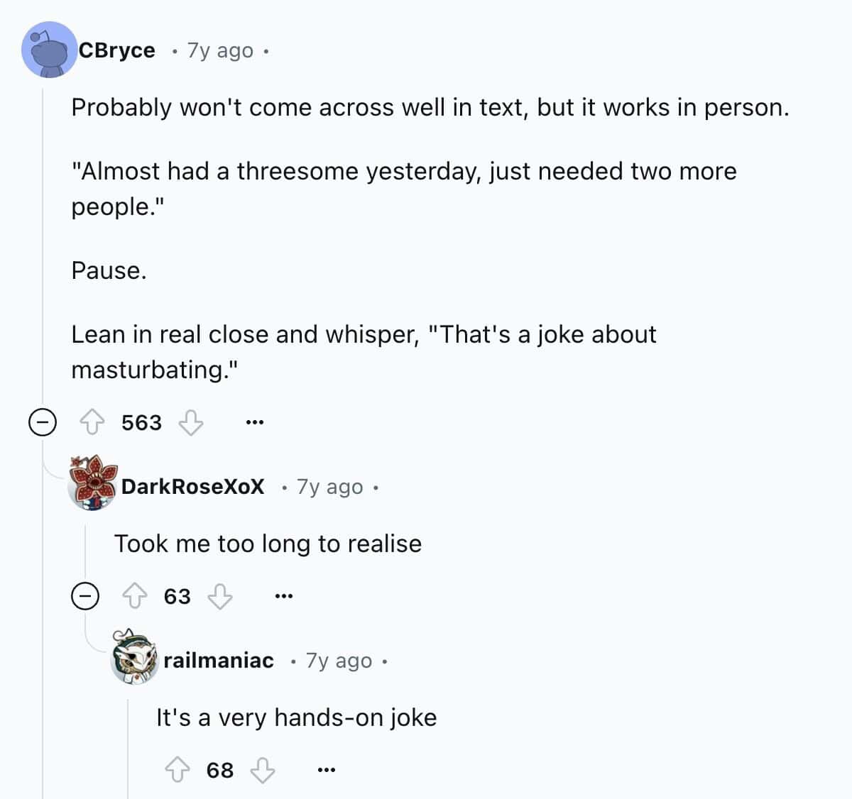 Probably won't come across well in text, but it works in person. "Almost had a threesome yesterday, just needed two more people." Pause.