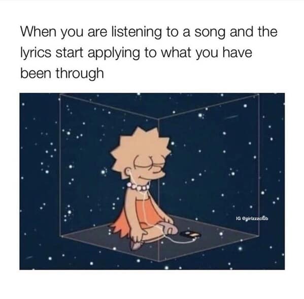When you are listening to a song and the lyrics start applying to what you have been through