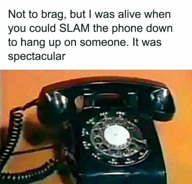 Not to brag, but I was alive when you could SLAM the phone down to hang up on someone. It was spectacular