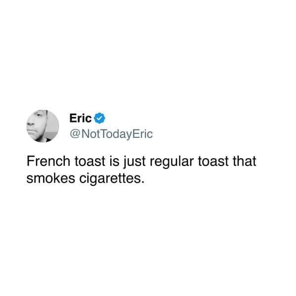 French toast is just regular toast that smokes cigarettes.