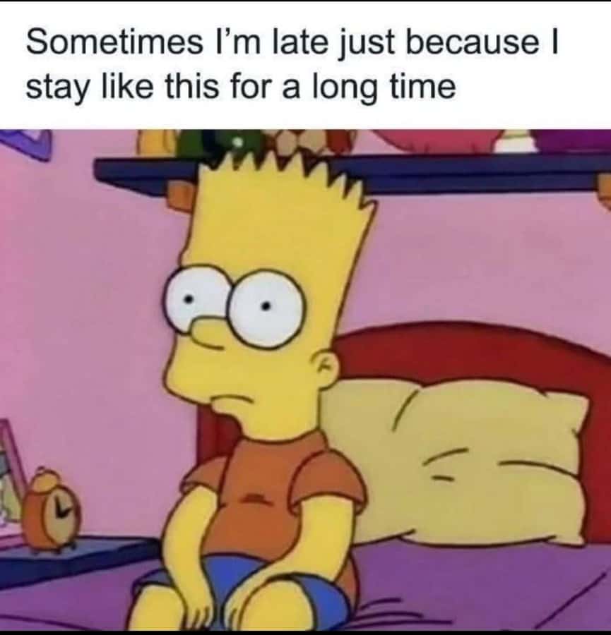 Sometimes I'm late just because I stay like this for a long time