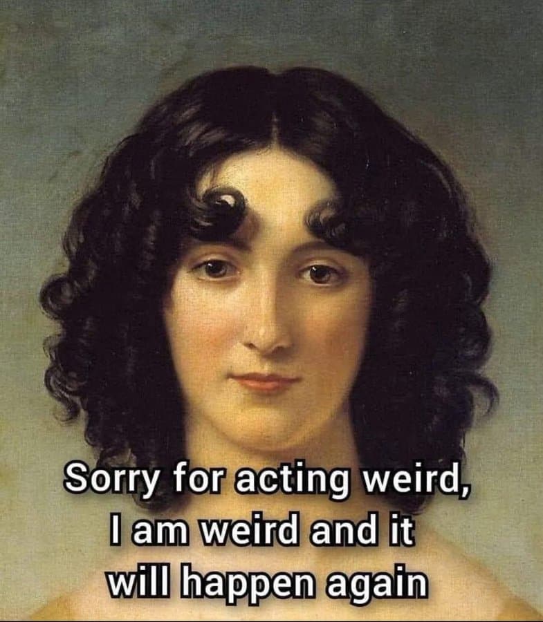 Sorry for acting weird, I am weird and it will happen again