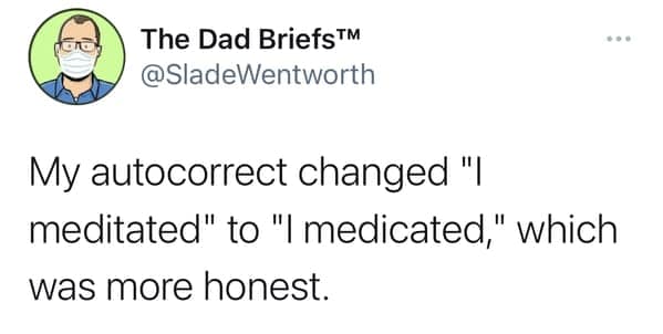 My autocorrect changed "I meditated" to "I medicated," which was more honest.