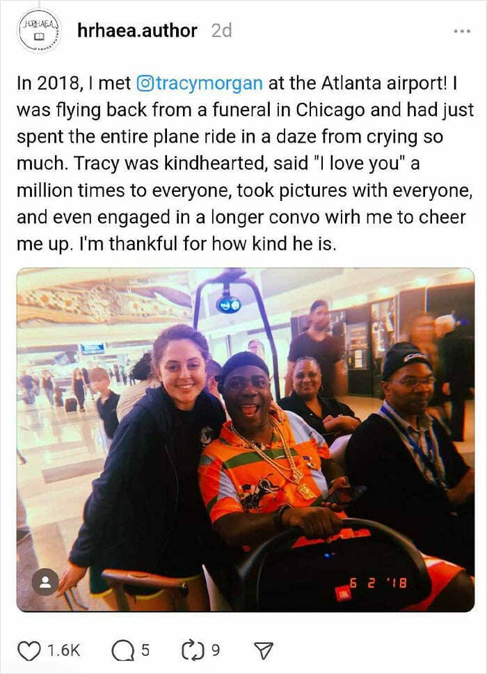 In 2018, I met ©tracymorgan at the Atlanta airport! I was flying back from a funeral in Chicago and had just spent the entire plane ride in a daze from crying so much. Tracy was kindhearted, said "I love you" a million times to everyone, took pictures with everyone, and even engaged in a longer convo wirh me to cheer me up. I'm thankful for how kind he is.