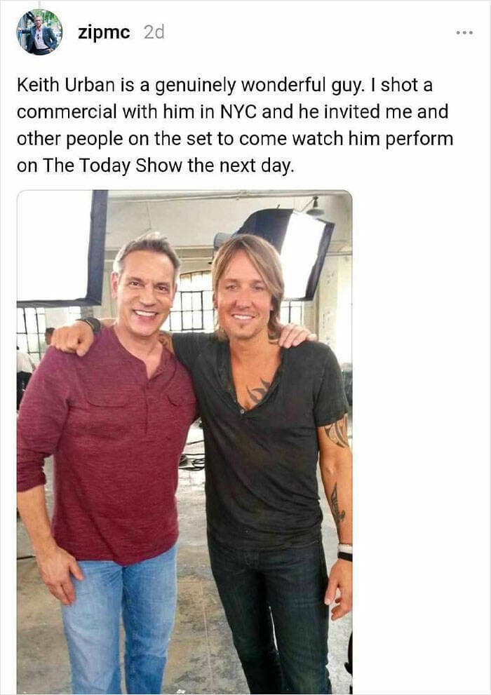 Keith Urban is a genuinely wonderful guy. I shot a commercial with him in NYC and he invited me and other people on the set to come watch him perform on The Today Show the next day.
