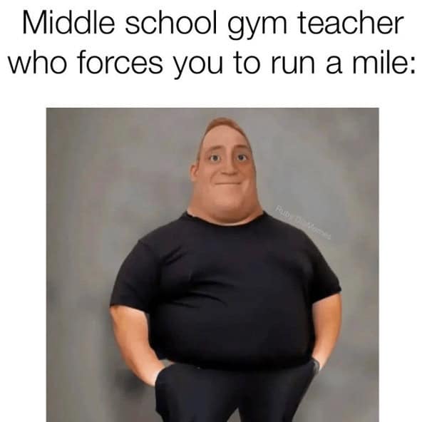 Middle school gym teacher who forces you to run a mile: