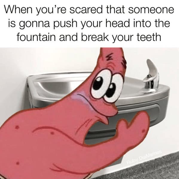 When you're scared that someone is gonna push your head into the fountain and break your teeth