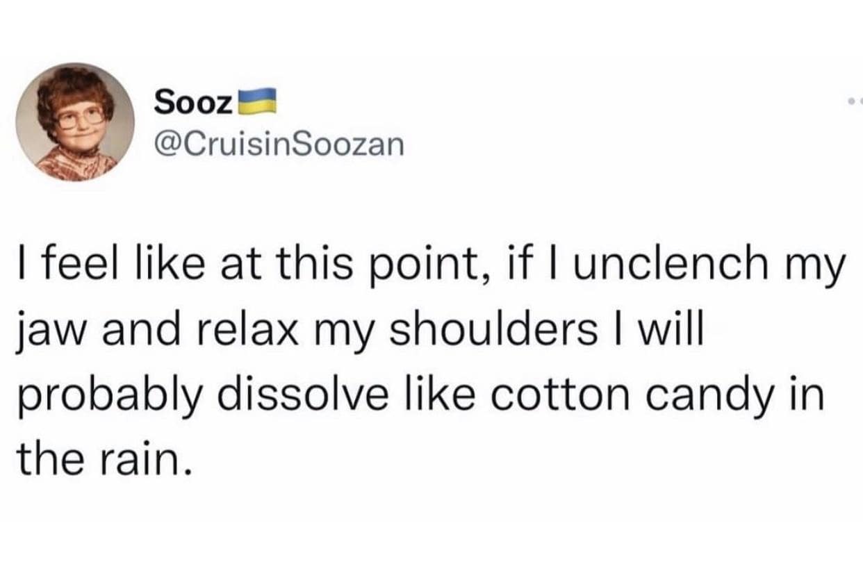 Sooz @CruisinSoozan I feel like at this point, if I unclench my jaw and relax my shoulders I will probably dissolve like cotton candy in the rain.