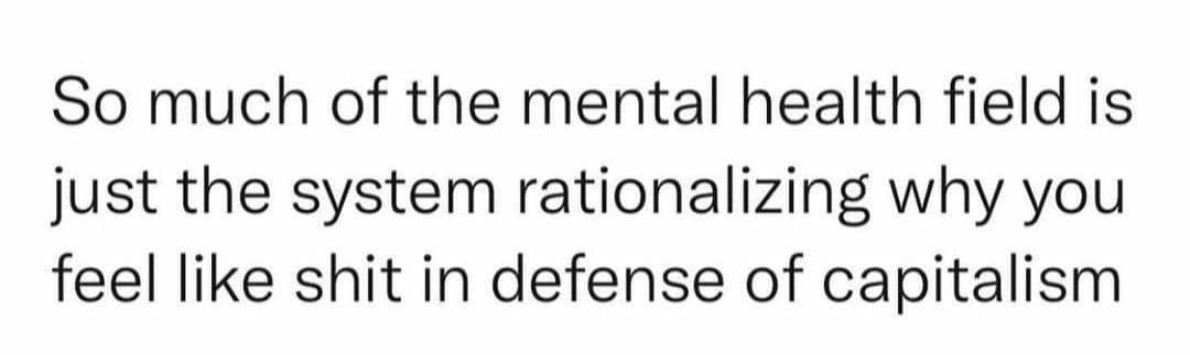 So much of the mental health field is just the system rationalizing why you feel like shit in defense of capitalism