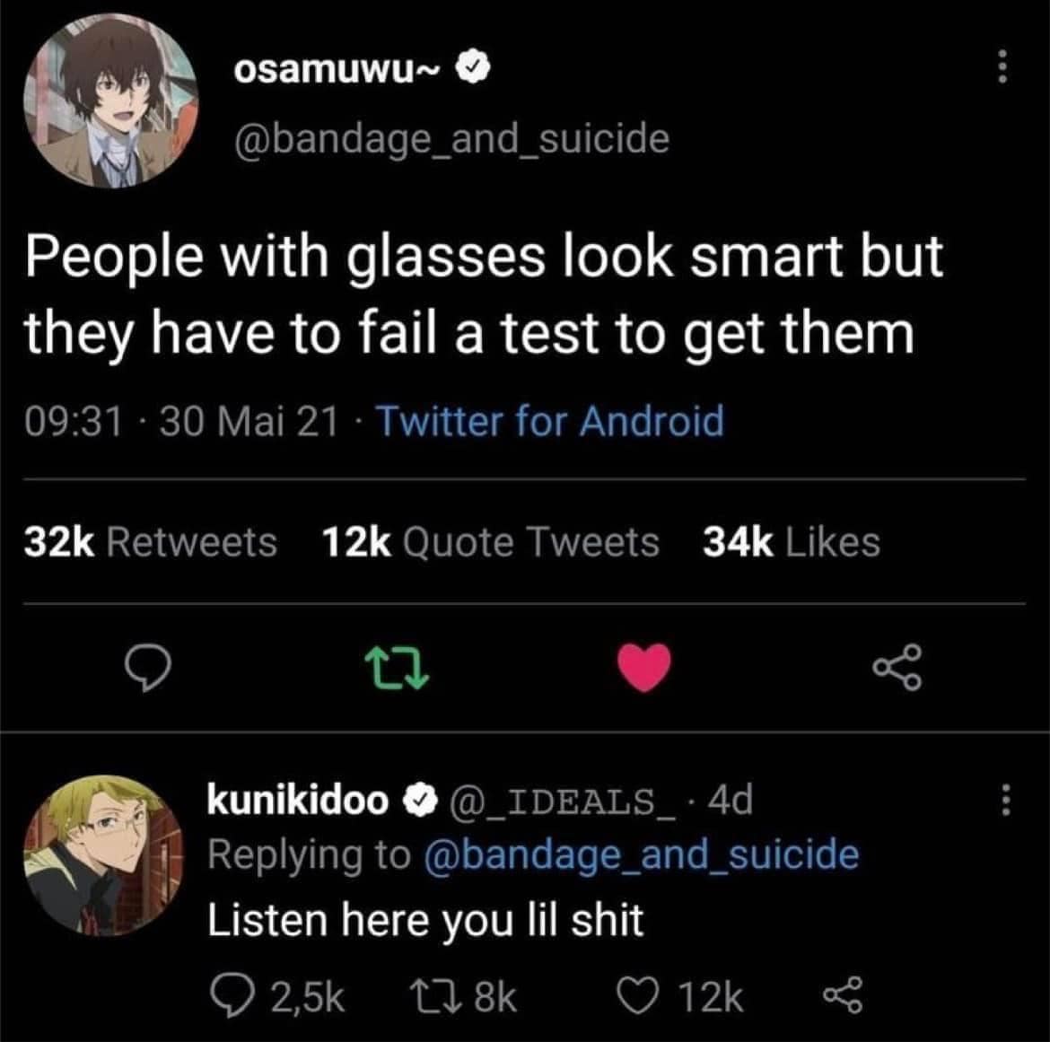 osamuwu~ @bandage_and_suicide People with glasses look smart but they have to fail a test to get them 09:31 • 30 Mai 21 • Twitter for Android 32k Retweets 12k Quote Tweets 34k Likes 17 kunikidoo _IDEALS_ • 4d Replying to @bandage_and_suicide Listen here you lil shit 2,5k 1 8k 12k