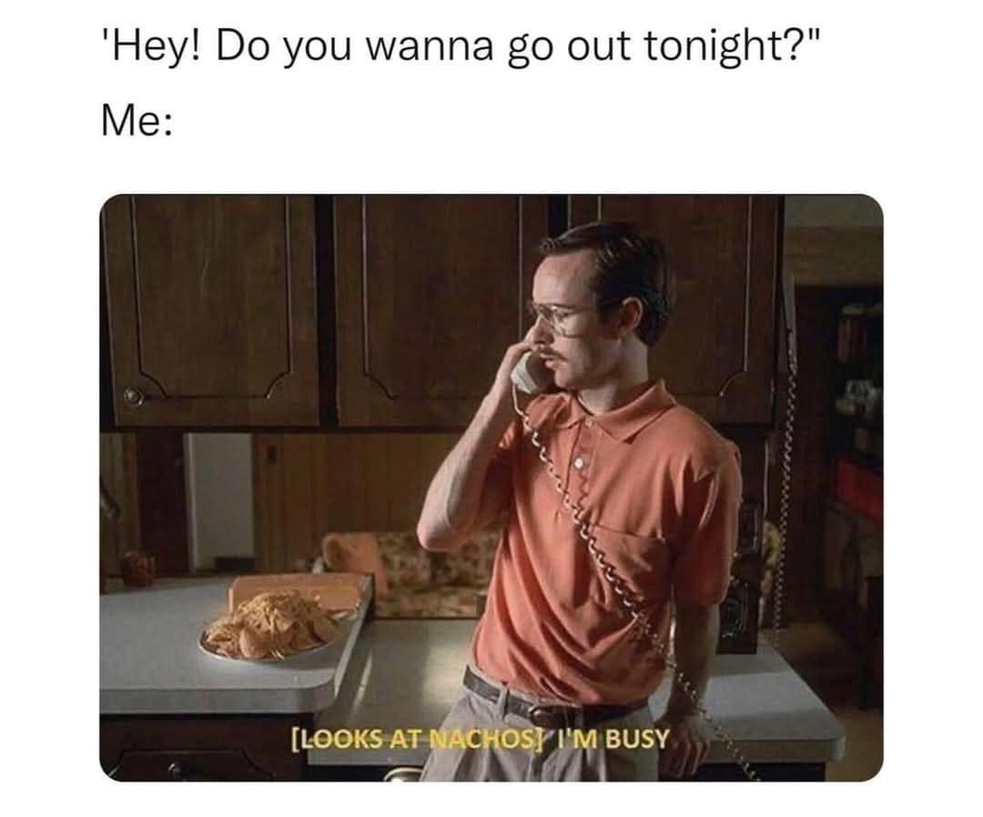 'Hey! Do you wanna go out tonight?" Me: [LOOKS AT NACHOS! I'M BUSY