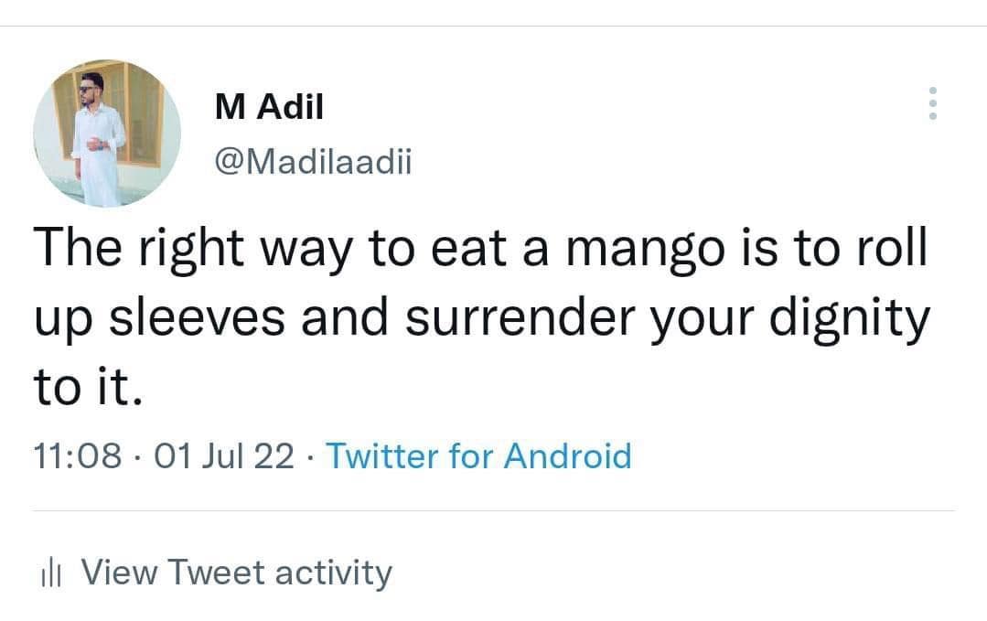 M Adil @Madilaadii The right way to eat a mango is to roll up sleeves and surrender your dignity to it. 11:08 • 01 Jul 22 • Twitter for Android ill View Tweet activity