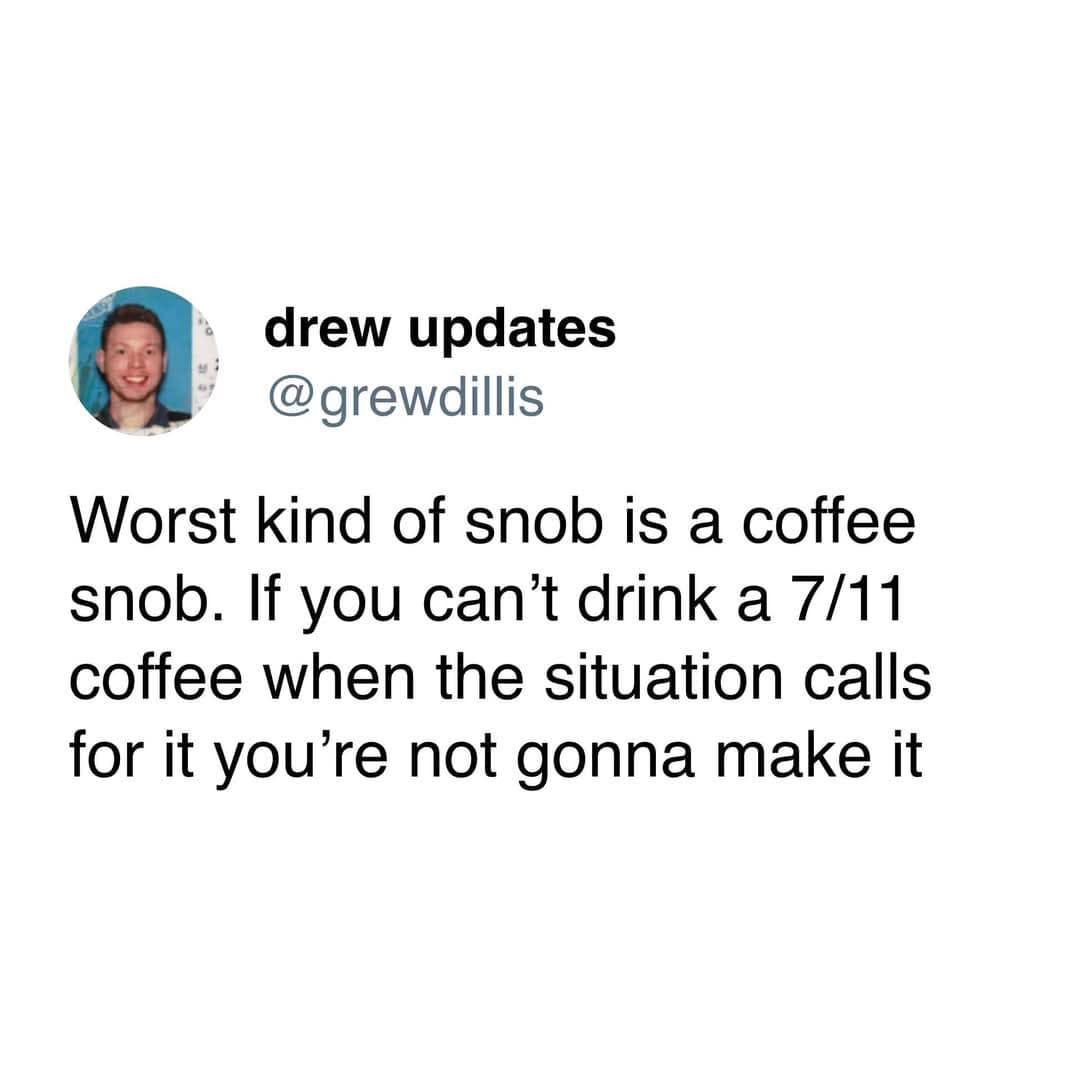 drew updates @grewdillis Worst kind of snob is a coffee snob. If you can't drink a 7/11 coffee when the situation calls for it you're not gonna make it