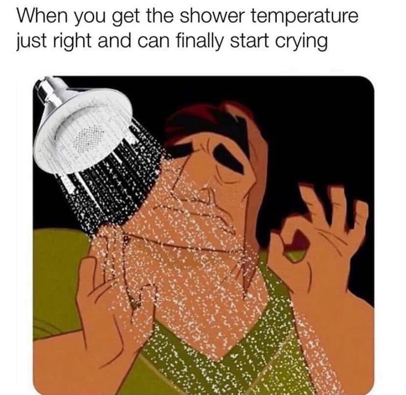 When you get the shower temperature just right and can finally start crying
