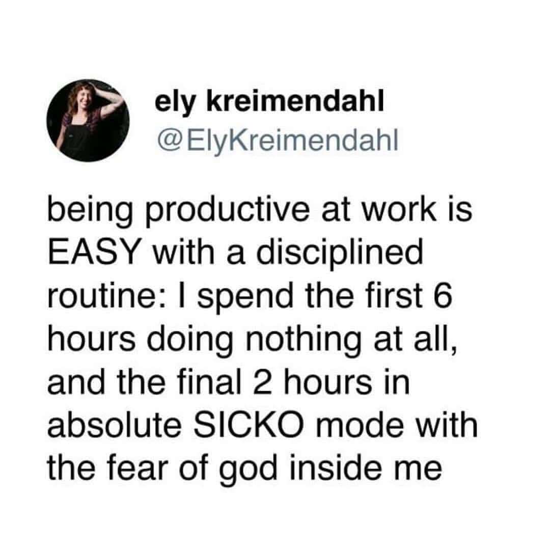 ely kreimendahl @ElyKreimendahl being productive at work is EASY with a disciplined routine: I spend the first 6 hours doing nothing at all, and the final 2 hours in absolute SICKO mode with the fear of god inside me