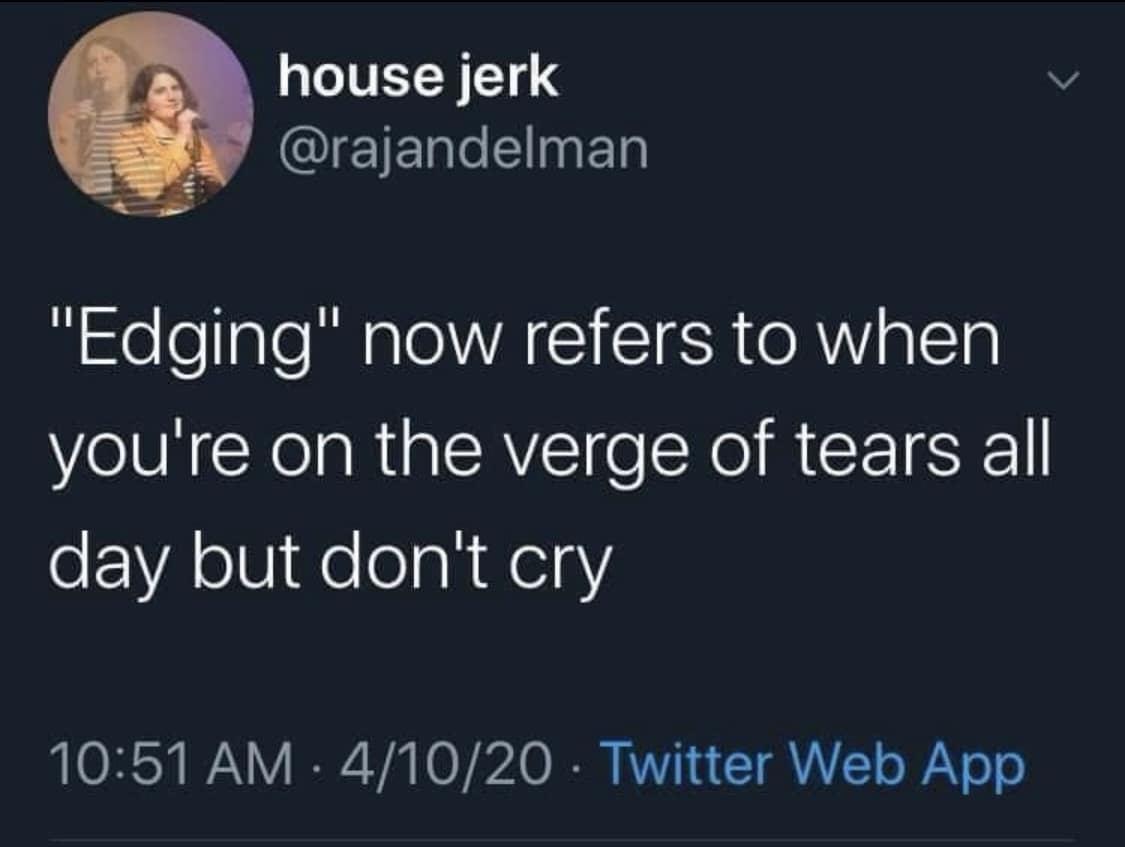 house jerk @rajandelman "Edging" now refers to when you're on the verge of tears all day but don't cry 10:51 AM • 4/10/20 - Twitter Web App