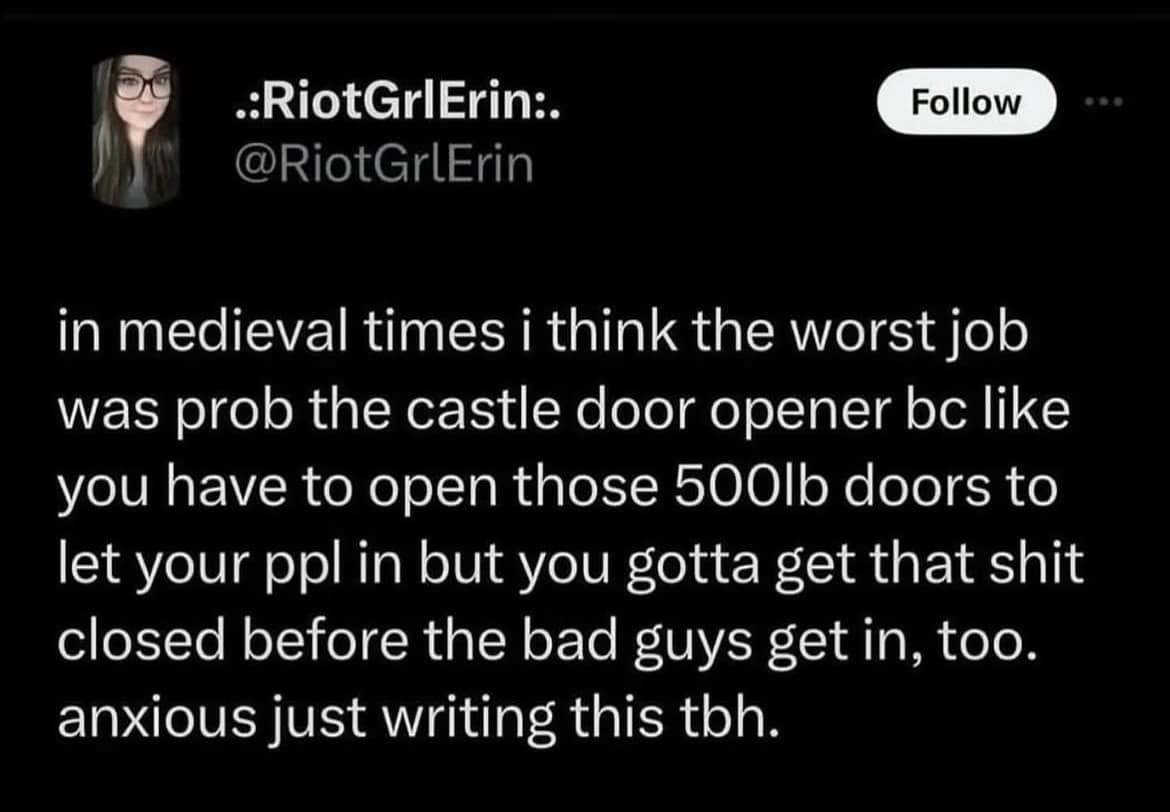 .RiotGrIErin:. @RiotGrlErin Follow in medieval times i think the worst job was prob the castle door opener be like you have to open those 500lb doors to let your ppl in but you gotta get that shit closed before the bad guys get in, too. anxious just writing this tbh.
