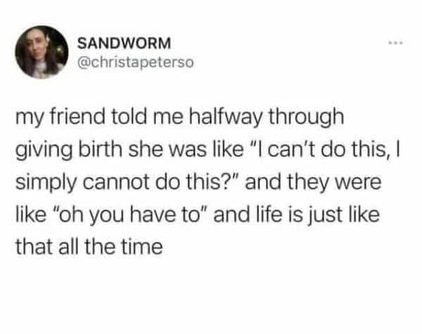 SANDWORM @christapeterso my friend told me halfway through giving birth she was like "I can't do this, I simply cannot do this?" and they were like "oh you have to" and life is just like that all the time